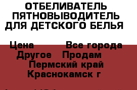 ОТБЕЛИВАТЕЛЬ-ПЯТНОВЫВОДИТЕЛЬ ДЛЯ ДЕТСКОГО БЕЛЬЯ › Цена ­ 190 - Все города Другое » Продам   . Пермский край,Краснокамск г.